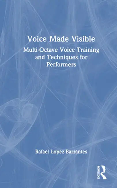Voice Made Visible: Multi-Octave Voice Training and Techniques for Performers by Rafael Lopez-Barrantes