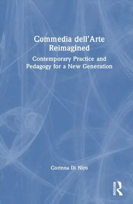Commedia Dell'arte Reimagined: Contemporary Practice and Pedagogy for a New Generation by Corinna Di Niro