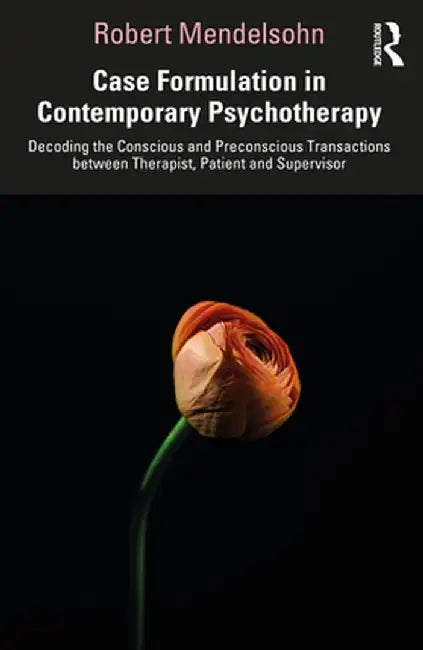 Case Formulation in Contemporary Psychotherapy: Decoding the Conscious and Preconscious Transactions Between Therapist, Patient and Supervisor by Robert Mendelsohn