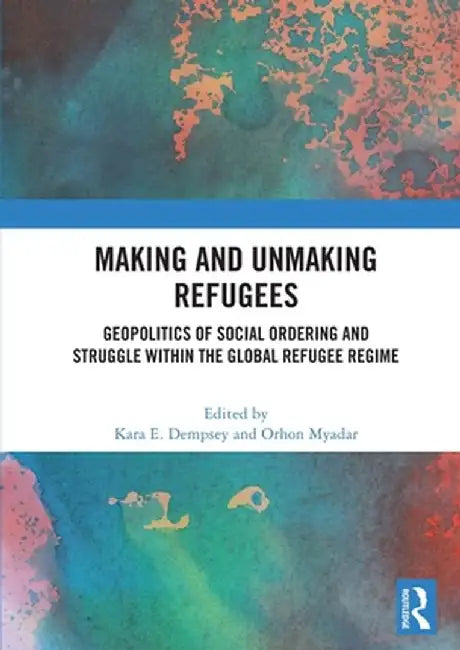 Making and Unmaking Refugees: Geopolitics of Social Ordering and Struggle Within the Global Refugee Regime by Kara E. Dempsey