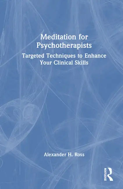 Meditation for Psychotherapists: Targeted Techniques to Enhance Your Clinical Skills by Alexander H. Ross