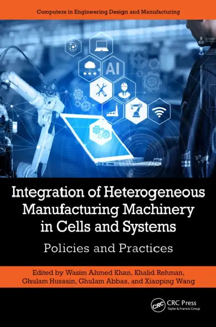 Integration of Heterogeneous Manufacturing Machinery in Cells and Systems: Policies and Practices by Wasim Ahmed Khan, Khalid Rehman, Ghulam Hussain