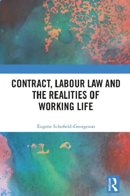 Contract, Labour Law and the Realities of Working Life by Eugene Schofield-Georgeson