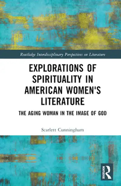Explorations of Spirituality in American Women's Literature: The Aging Woman in the Image of God by Scarlett Cunningham