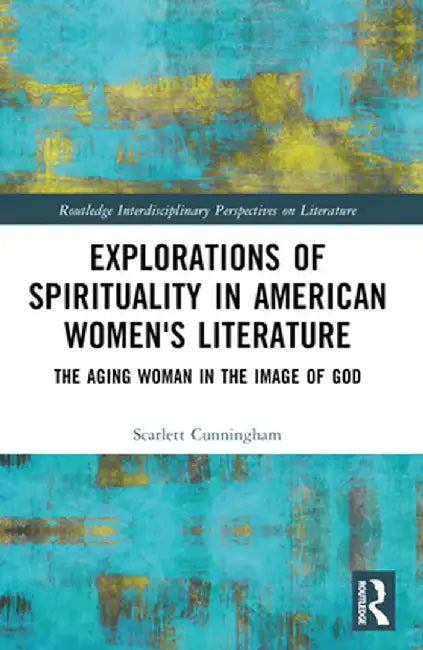 Explorations of Spirituality in American Women's Literature: The Aging Woman in the Image of God by Scarlett Cunningham