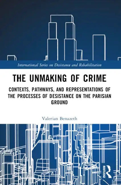 The Unmaking of Crime: Contexts, Pathways, and Representations of the Processes of Desistance on the Parisian Ground by Valerian Benazeth