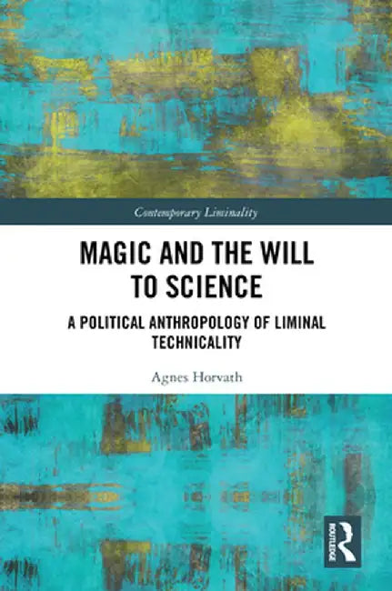 Magic and the Will to Science: A Political Anthropology of Liminal Technicality by Agnes Horvath