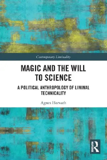 Magic and the Will to Science: A Political Anthropology of Liminal Technicality by Agnes Horvath