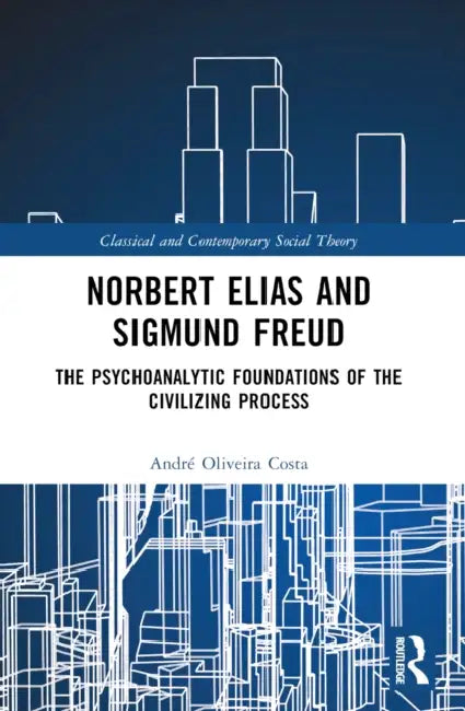 Norbert Elias and Sigmund Freud: The Psychoanalytic Foundations of the Civilizing Process by André Oliveira Costa