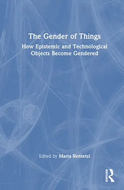 The Gender of Things: How Epistemic and Technological Objects Become Gendered by Maria Rentetzi