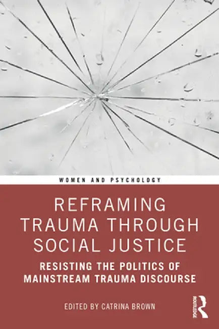 Reframing Trauma Through Social Justice: Resisting the Politics of Mainstream Trauma Discourse by Catrina Brown