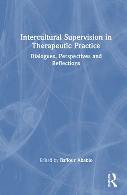 Intercultural Supervision in Therapeutic Practice: Dialogues, Perspectives and Reflections by Baffour Ababio
