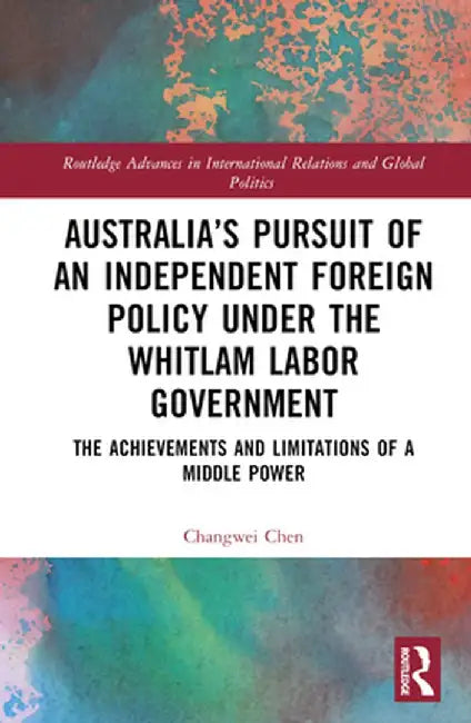 Australia's Pursuit of an Independent Foreign Policy Under the Whitlam Labor Government: The Achievements and Limitations of a Middle Power by Changwei Chen