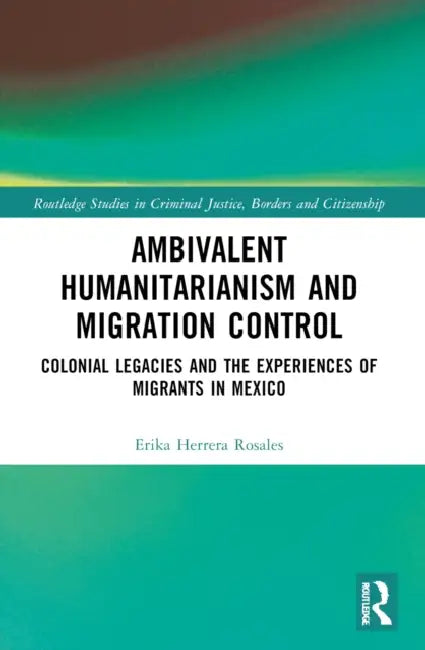 Ambivalent Humanitarianism and Migration Control: Colonial legacies and the Experiences of Migrants in Mexico by Erika Herrera Rosales