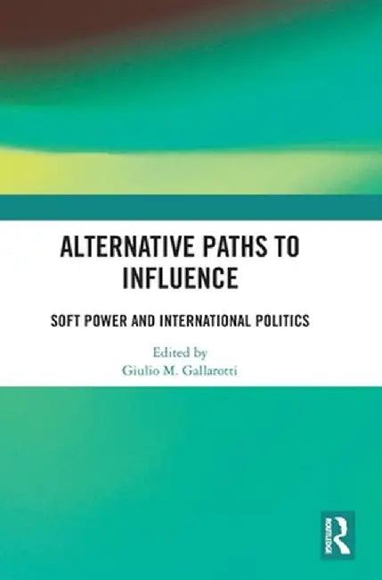 Alternative Paths to Influence: Soft Power and International Politics by Giulio M. Gallarotti