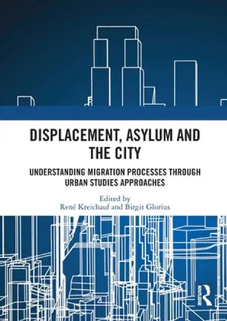 Displacement, Asylum and the City: Understanding Migration Processes Through Urban Studies Approaches by René Kreichauf