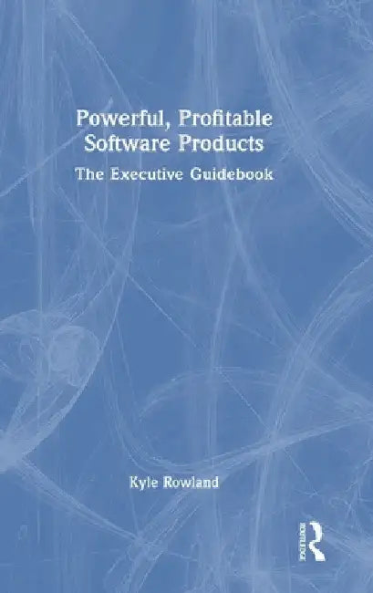 Powerful, Profitable Software Products: The Executive Guidebook by Kyle Rowland