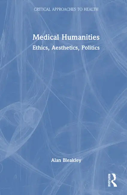 Medical Humanities: Ethics, Aesthetics, Politics by Alan Bleakley