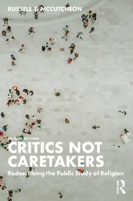 Critics Not Caretakers: Redescribing the Public Study of Religion by Russell T. McCutcheon