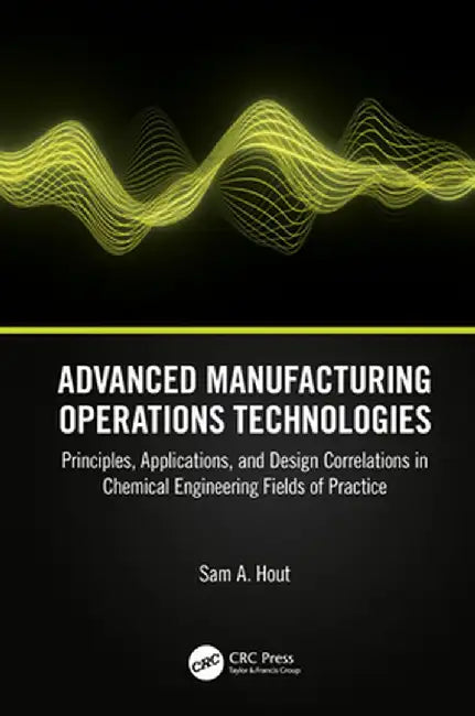 Advanced Manufacturing Operations Technologies: Principles, Applications, and Design Correlations in Chemical Engineering Fields of Practice by Sam A. Hout
