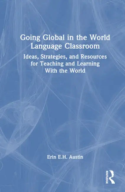 Going Global in the World Language Classroom: Ideas, Strategies, and Resources for Teaching and Learning with the World by Erin Austin