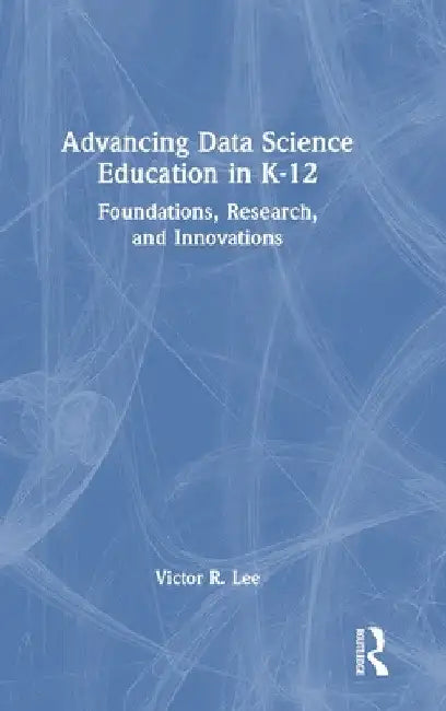 Advancing Data Science Education in K-12: Foundations, Research, and Innovations by Victor R. Lee