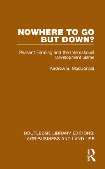Nowhere To Go But Down?: Peasant Farming and the International Development Game by Andrew S. MacDonald