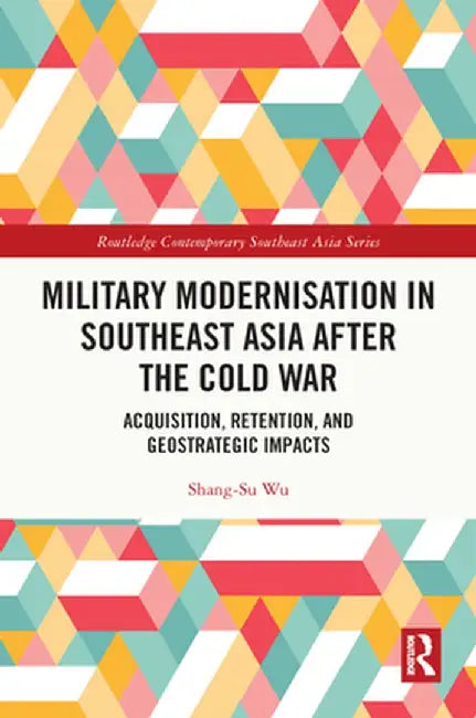 Military Modernisation in Southeast Asia After the Cold War: Acquisition, Retention, and Geostrategic Impacts by Shang-Su Wu