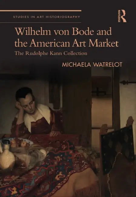 Wilhelm Von Bode and the American Art Market: The Rudolphe Kann Collection by Watrelot Michaela