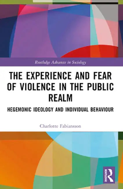 The Experience and Fear of Violence in the Public Realm: Hegemonic Ideology and Individual Behaviour by Charlotte Fabiansson