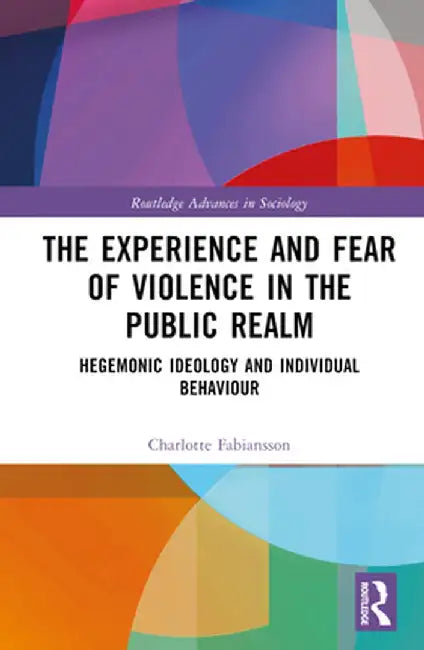 The Experience and Fear of Violence in the Public Realm: Hegemonic Ideology and Individual Behaviour by Charlotte Fabiansson