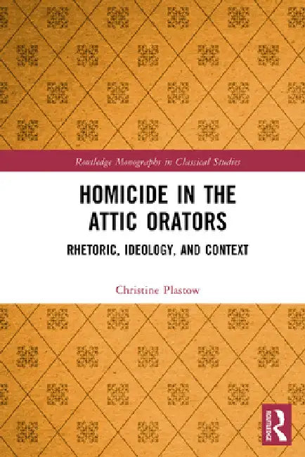 Homicide in the Attic Orators: Rhetoric, Ideology, and Context by Christine Plastow
