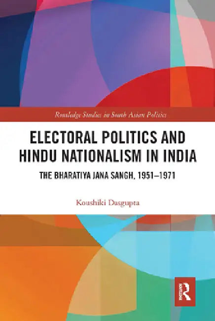 Electoral Politics and Hindu Nationalism in India: The Bharatiya Jana Sangh, 1951-1971 by Koushiki Dasgupta