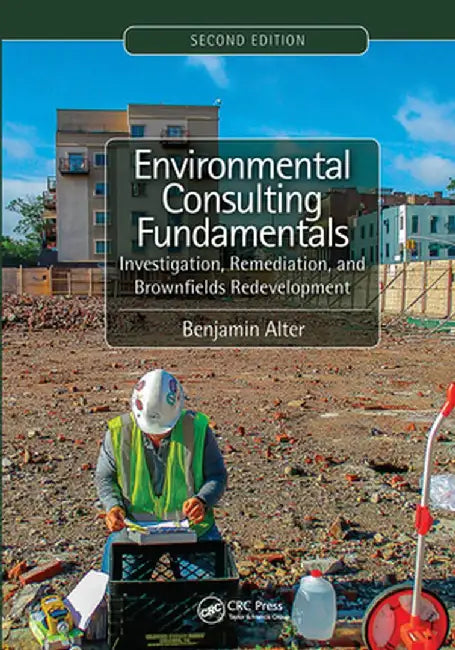 Environmental Consulting Fundamentals: Investigation, Remediation, and Brownfields Redevelopment, Second Edition by Benjamin Alter