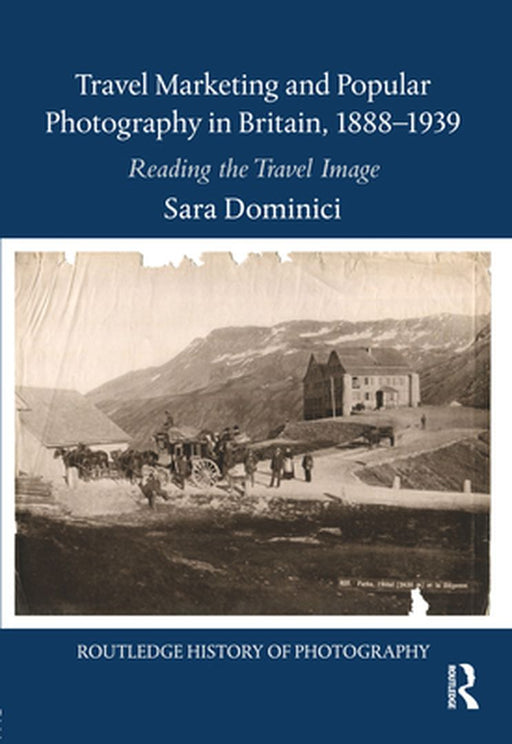 Travel Marketing and Popular Photography in Britain, 1888-1939: Reading the Travel Image by Sara Dominici