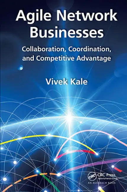 Agile Network Businesses: Collaboration, Coordination, and Competitive Advantage by Vivek Kale
