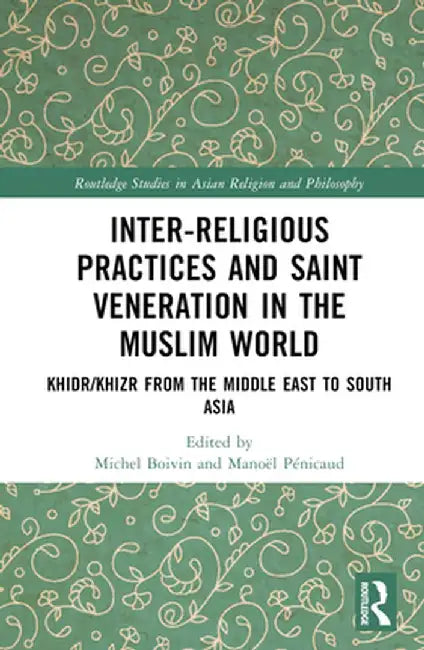 Inter-religious Practices and Saint Veneration in the Muslim World: Khidr/Khizr from the Middle East to South Asia by Michel Boivin
