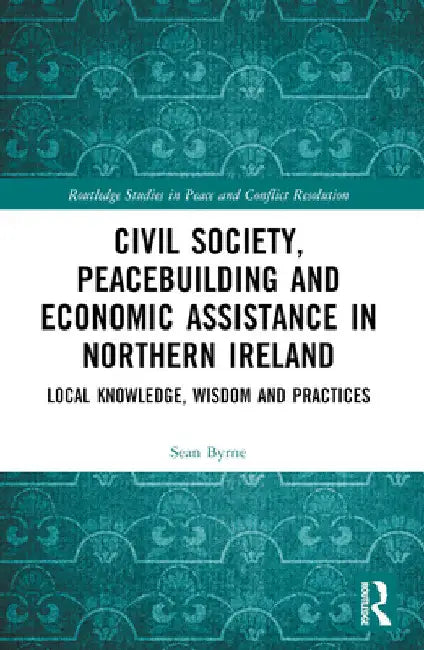 Civil Society, Peacebuilding, and Economic Assistance in Northern Ireland: Local Knowledge, Wisdom, and Practices by Sean Byrne