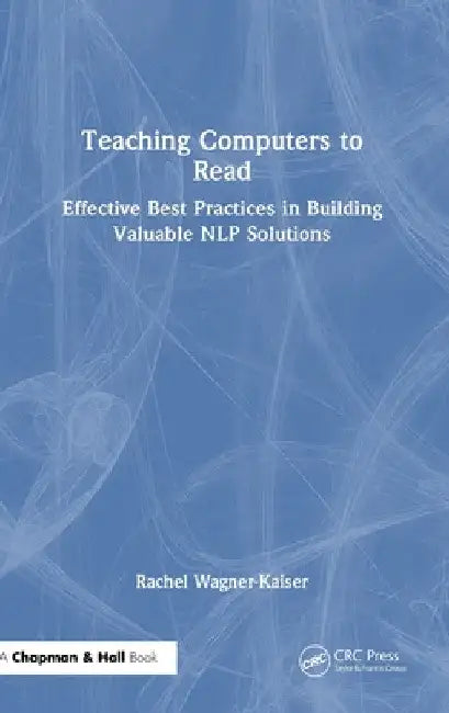Teaching Computers to Read: Effective Best Practices in Building Valuable Nlp Solutions by Rachel Wagner-Kaiser