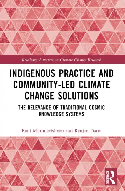 Indigenous Practice and Community-Led Climate Change Solutions: The Relevance of Traditional Cosmic Knowledge Systems by Rani Muthukrishnan, Ranjan Datta
