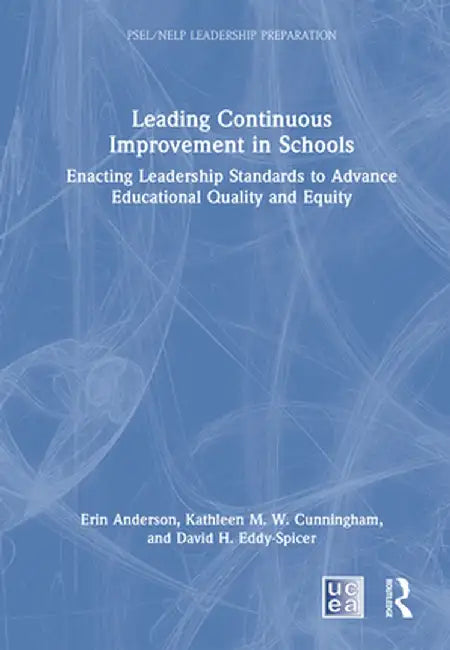 Leading Continuous Improvement in Schools: Enacting Leadership Standards to Advance Educational Quality and Equity by Erin Anderson