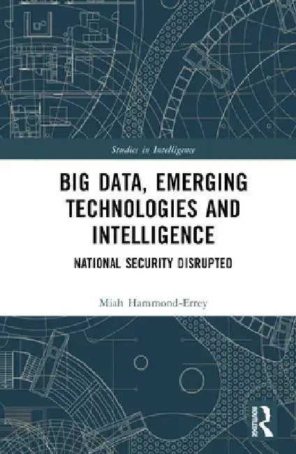 Big Data, Emerging Technologies and Intelligence: National Security Disrupted by Miah Hammond-Errey