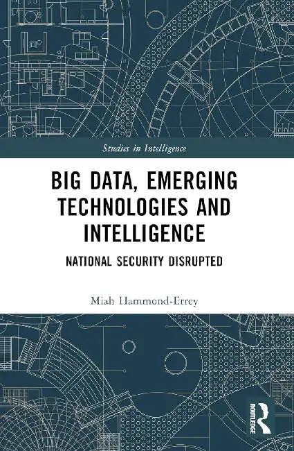 Big Data, Emerging Technologies and Intelligence: National Security Disrupted by Miah Hammond-Errey