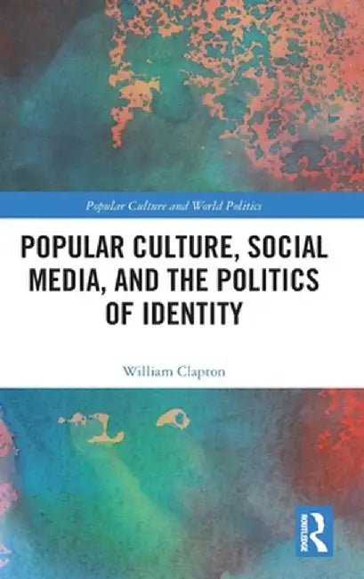 Popular Culture, Social Media, and the Politics of Identity by William Clapton