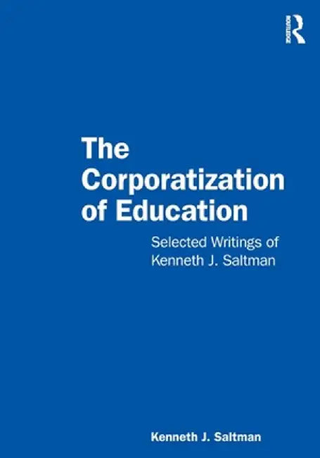 The Corporatization of Education: Selected Writings of Kenneth J. Saltman by Kenneth J. Saltman