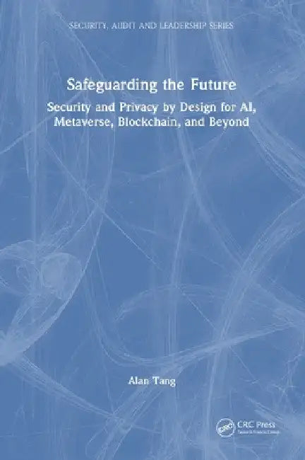 Safeguarding the Future: Security and Privacy by Design for Ai, Metaverse, Blockchain, and Beyond by Alan Tang