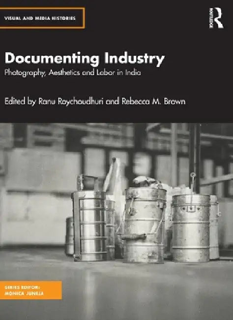 Documenting Industry: Photography, Aesthetics and Labor in India by Ranu Roychoudhuri