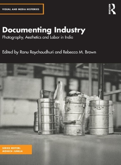 Documenting Industry: Photography, Aesthetics and Labor in India by Ranu Roychoudhuri, Rebecca M. Brown