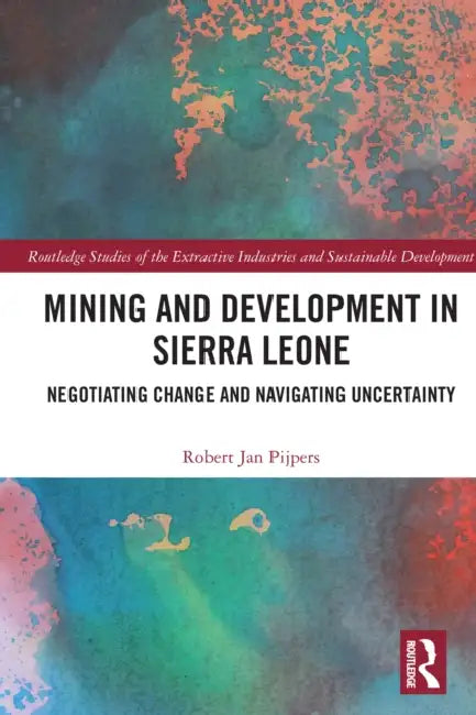 Mining and Development in Sierra Leone: Negotiating Change and Navigating Uncertainty by Robert Jan Pijpers
