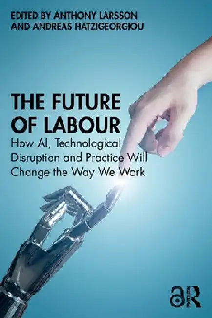 The Future of Labour: How AI, Technological Disruption and Practice Will Change the Way We Work by Anthony Larsson